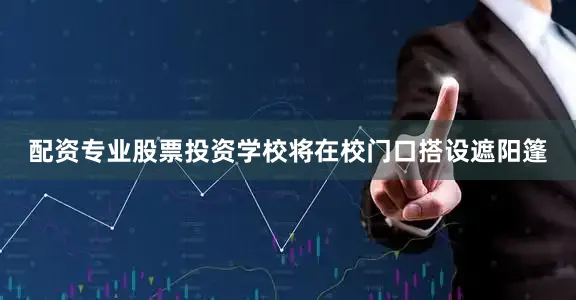 配资专业股票投资学校将在校门口搭设遮阳篷