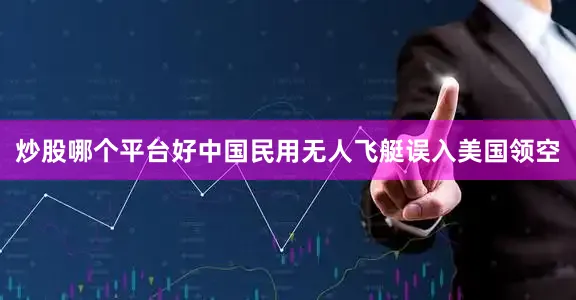 炒股哪个平台好中国民用无人飞艇误入美国领空
