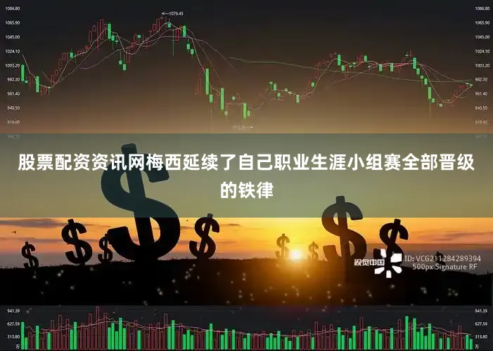 股票配资资讯网梅西延续了自己职业生涯小组赛全部晋级的铁律