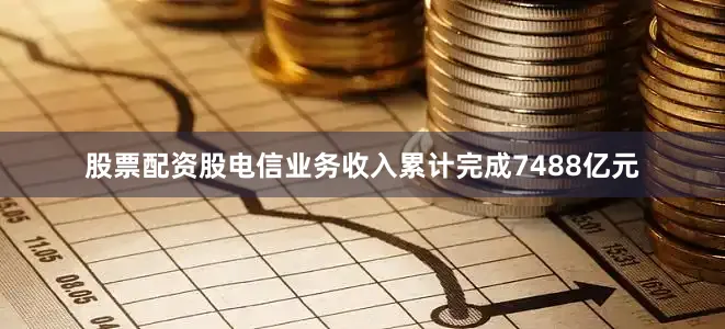 股票配资股电信业务收入累计完成7488亿元
