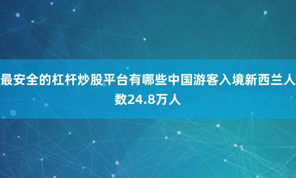 最安全的杠杆炒股平台有哪些中国游客入境新西兰人数24.8万人