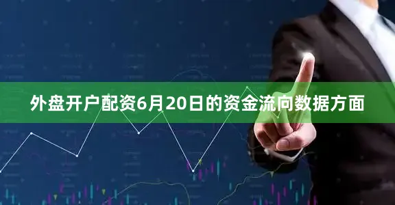 外盘开户配资6月20日的资金流向数据方面