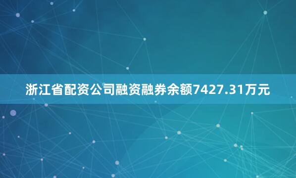 浙江省配资公司融资融券余额7427.31万元