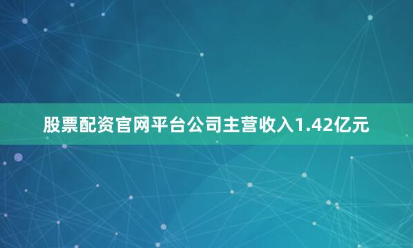 股票配资官网平台公司主营收入1.42亿元