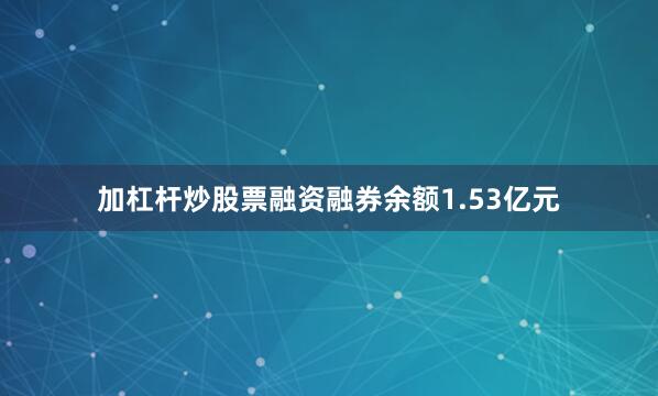 加杠杆炒股票融资融券余额1.53亿元