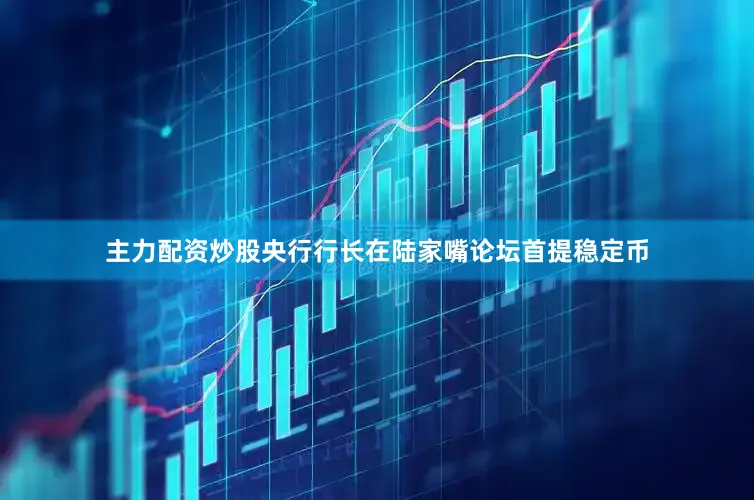 主力配资炒股央行行长在陆家嘴论坛首提稳定币
