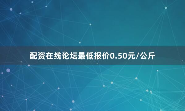 配资在线论坛最低报价0.50元/公斤