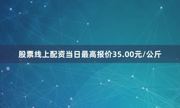 股票线上配资当日最高报价35.00元/公斤