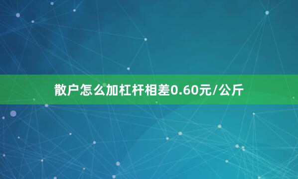 散户怎么加杠杆相差0.60元/公斤