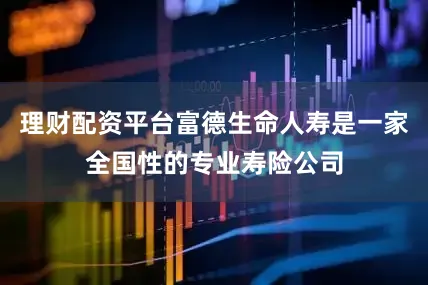 理财配资平台富德生命人寿是一家全国性的专业寿险公司