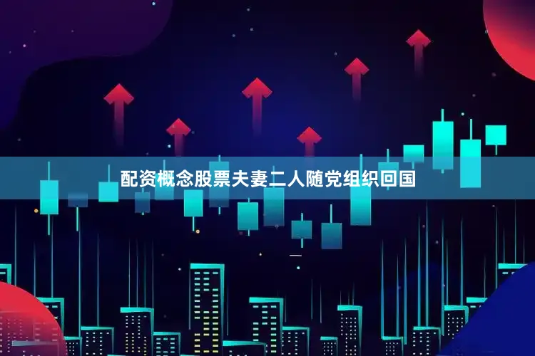 配资概念股票夫妻二人随党组织回国