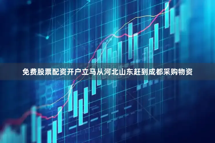 免费股票配资开户立马从河北山东赶到成都采购物资