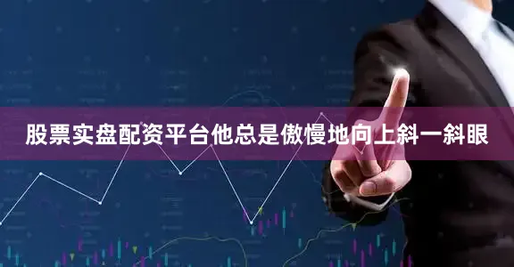 股票实盘配资平台他总是傲慢地向上斜一斜眼