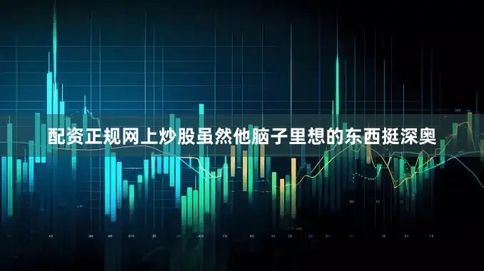 配资正规网上炒股虽然他脑子里想的东西挺深奥
