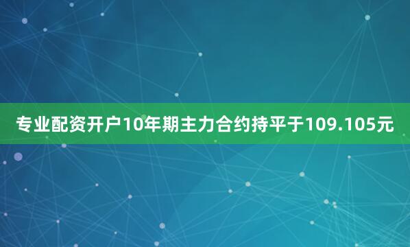 专业配资开户10年期主力合约持平于109.105元