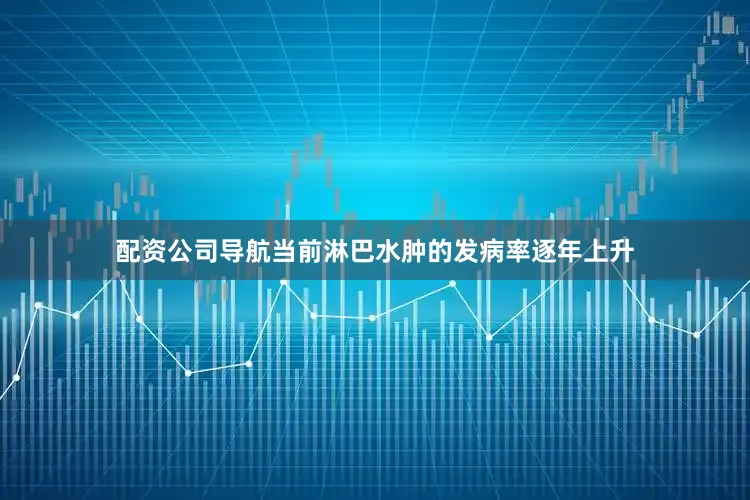 配资公司导航当前淋巴水肿的发病率逐年上升