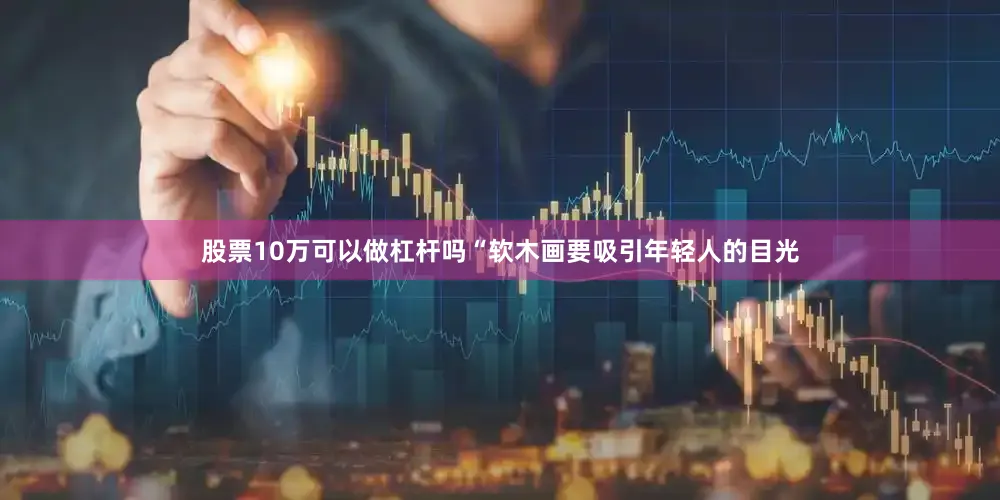 股票10万可以做杠杆吗　　“软木画要吸引年轻人的目光