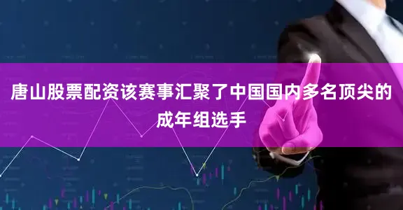 唐山股票配资该赛事汇聚了中国国内多名顶尖的成年组选手