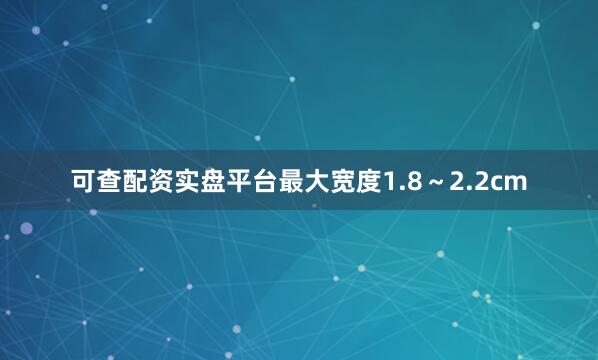 可查配资实盘平台最大宽度1.8～2.2cm