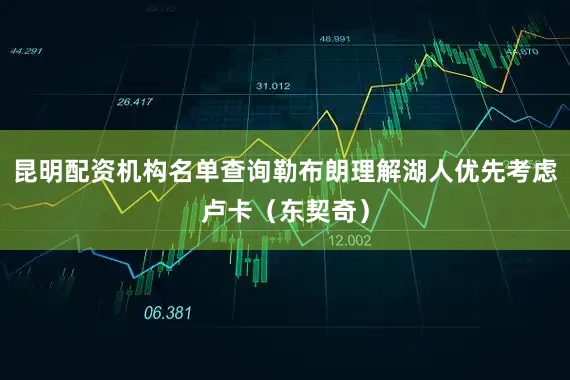 昆明配资机构名单查询勒布朗理解湖人优先考虑卢卡（东契奇）