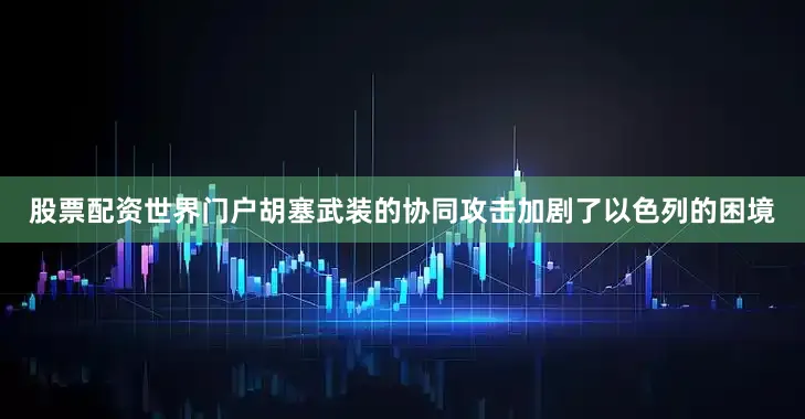 股票配资世界门户胡塞武装的协同攻击加剧了以色列的困境