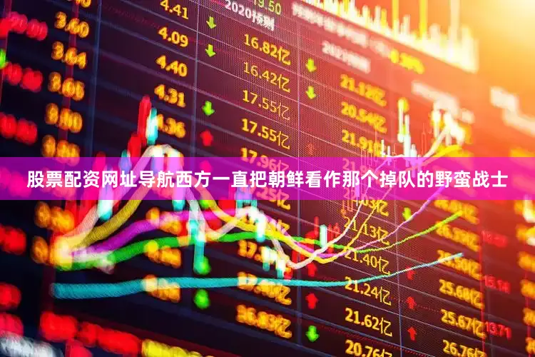 股票配资网址导航西方一直把朝鲜看作那个掉队的野蛮战士