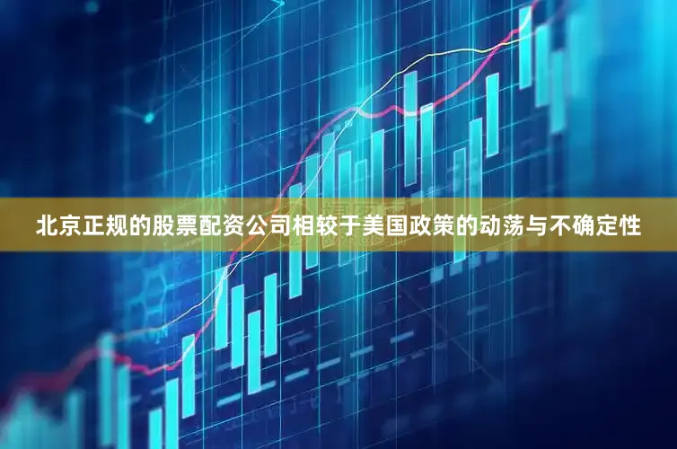 北京正规的股票配资公司相较于美国政策的动荡与不确定性