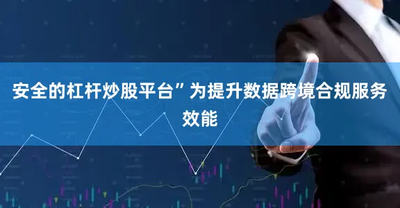安全的杠杆炒股平台”　　为提升数据跨境合规服务效能