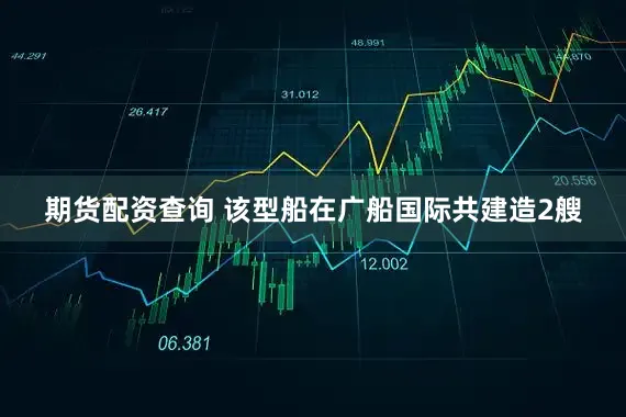 期货配资查询 该型船在广船国际共建造2艘