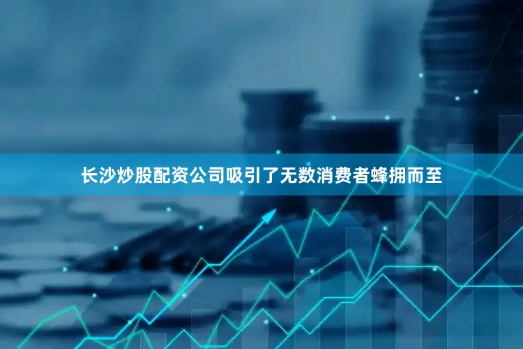 长沙炒股配资公司吸引了无数消费者蜂拥而至