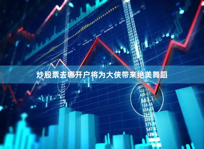 炒股票去哪开户将为大侠带来绝美舞蹈