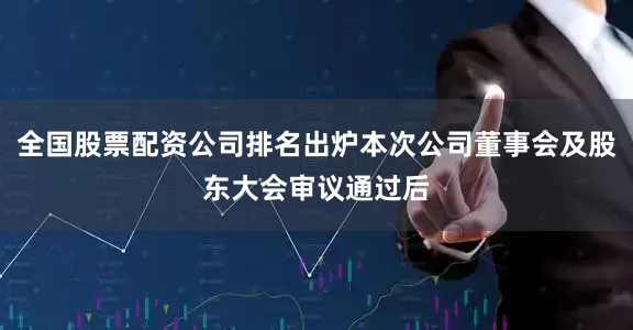 全国股票配资公司排名出炉本次公司董事会及股东大会审议通过后