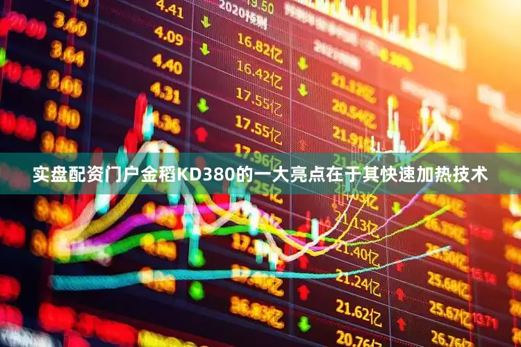 实盘配资门户金稻KD380的一大亮点在于其快速加热技术