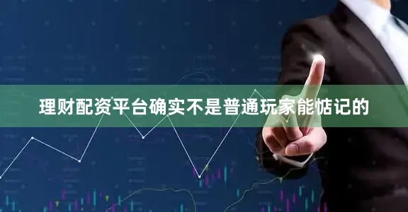 理财配资平台确实不是普通玩家能惦记的