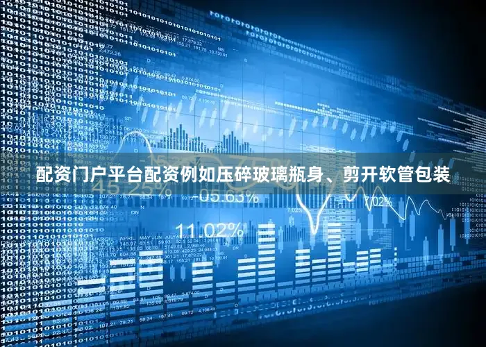 配资门户平台配资例如压碎玻璃瓶身、剪开软管包装