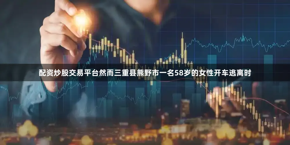 配资炒股交易平台然而三重县熊野市一名58岁的女性开车逃离时