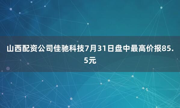 山西配资公司佳驰科技7月31日盘中最高价报85.5元