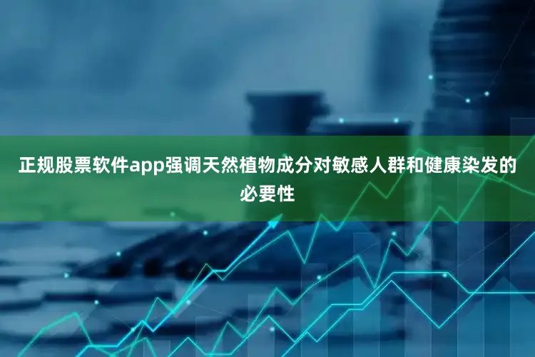 正规股票软件app强调天然植物成分对敏感人群和健康染发的必要性