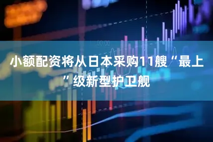 小额配资将从日本采购11艘“最上”级新型护卫舰