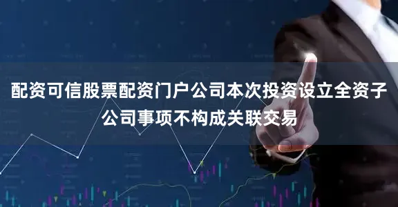 配资可信股票配资门户公司本次投资设立全资子公司事项不构成关联交易