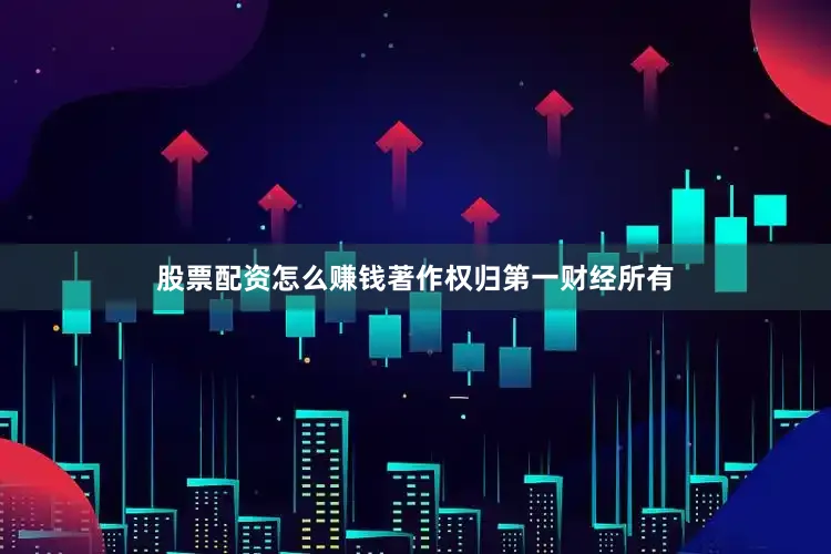 股票配资怎么赚钱著作权归第一财经所有