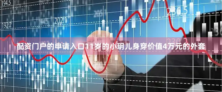 配资门户的申请入口11岁的小玥儿身穿价值4万元的外套