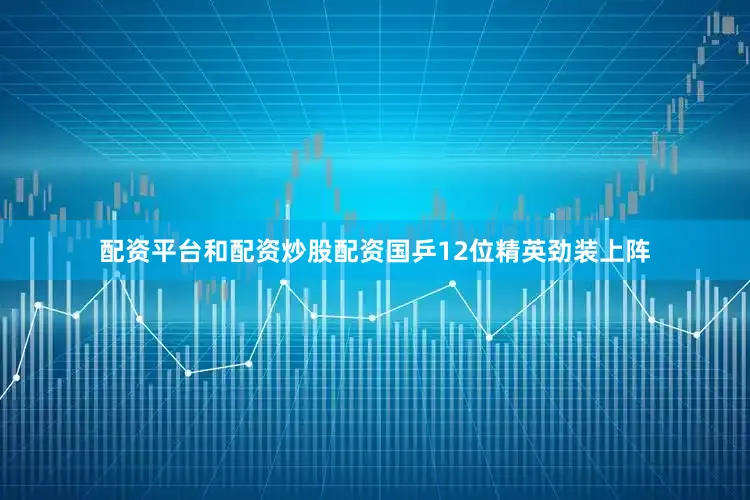 配资平台和配资炒股配资国乒12位精英劲装上阵