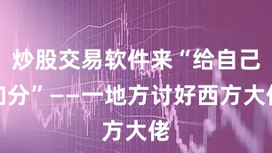 炒股交易软件来“给自己加分”——一地方讨好西方大佬