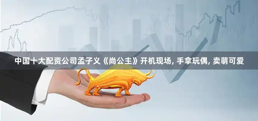 中国十大配资公司孟子义《尚公主》开机现场, 手拿玩偶, 卖萌可爱