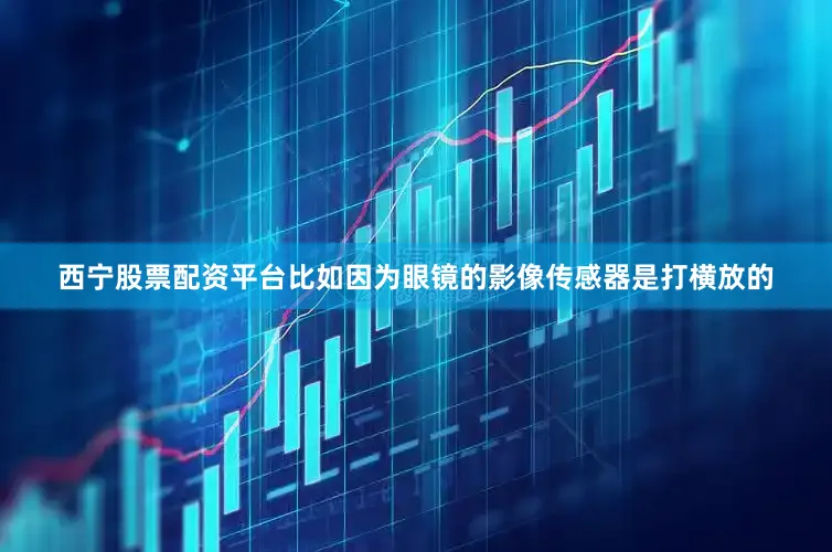 西宁股票配资平台比如因为眼镜的影像传感器是打横放的