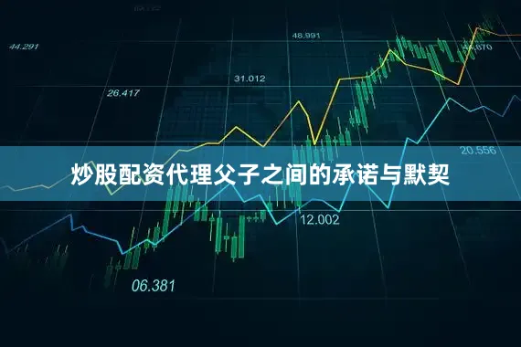 炒股配资代理父子之间的承诺与默契