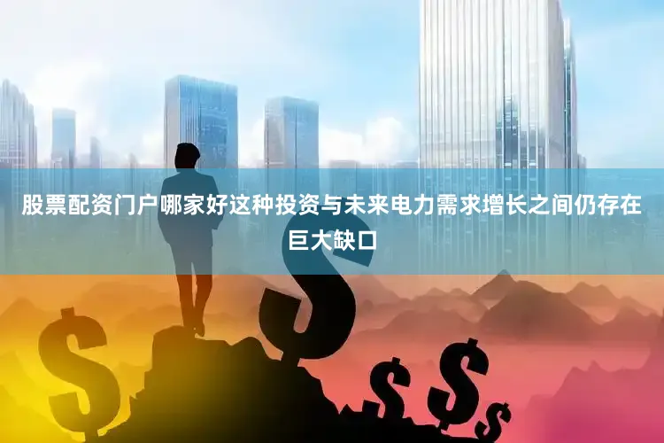 股票配资门户哪家好这种投资与未来电力需求增长之间仍存在巨大缺口