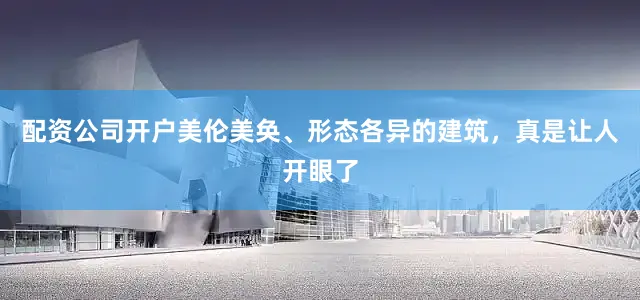 配资公司开户美伦美奂、形态各异的建筑，真是让人开眼了