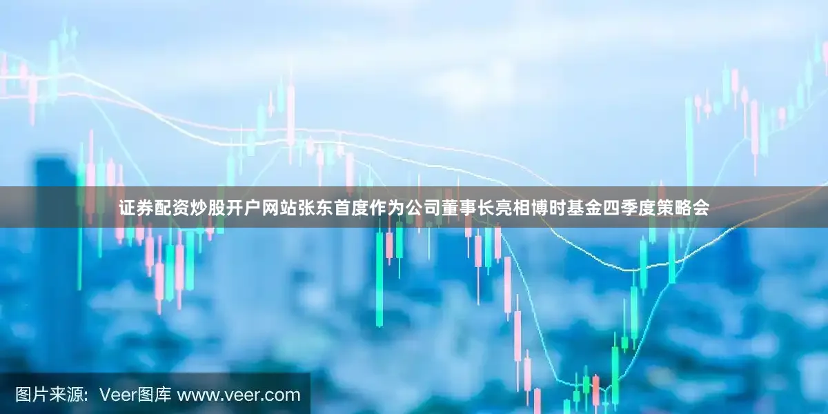 证券配资炒股开户网站张东首度作为公司董事长亮相博时基金四季度策略会